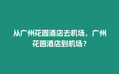 從廣州花園酒店去機場，廣州花園酒店到機場？