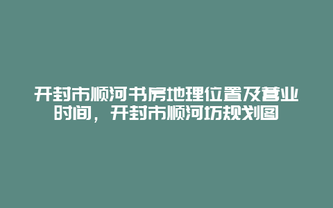 開封市順河書房地理位置及營業時間，開封市順河坊規劃圖