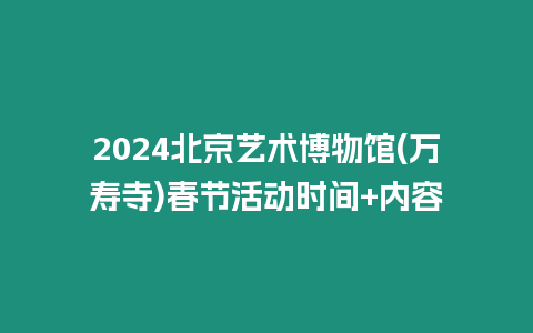 2024北京藝術(shù)博物館(萬壽寺)春節(jié)活動時間+內(nèi)容