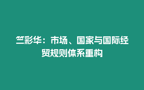 竺彩華：市場、國家與國際經貿規則體系重構