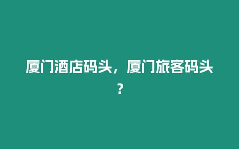 廈門酒店碼頭，廈門旅客碼頭？