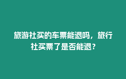 旅游社買的車票能退嗎，旅行社買票了是否能退？