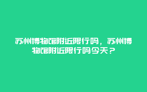 蘇州博物館附近限行嗎，蘇州博物館附近限行嗎今天？