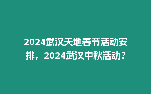 2024武漢天地春節活動安排，2024武漢中秋活動？