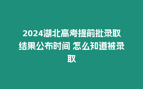 2024湖北高考提前批錄取結(jié)果公布時間 怎么知道被錄取