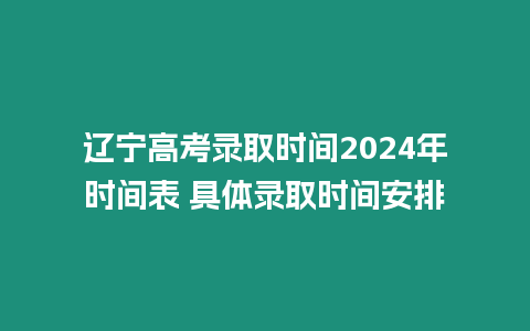 遼寧高考錄取時間2024年時間表 具體錄取時間安排