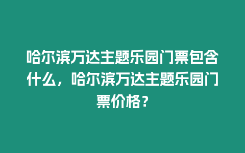 哈爾濱萬達主題樂園門票包含什么，哈爾濱萬達主題樂園門票價格？