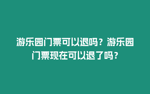 游樂園門票可以退嗎？游樂園門票現在可以退了嗎？