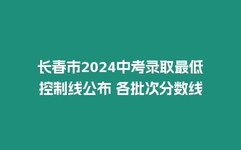 長(zhǎng)春市2024中考錄取最低控制線公布 各批次分?jǐn)?shù)線