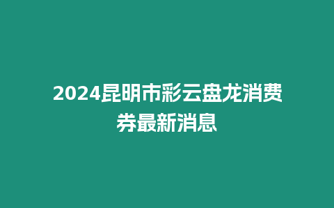 2024昆明市彩云盤龍消費券最新消息