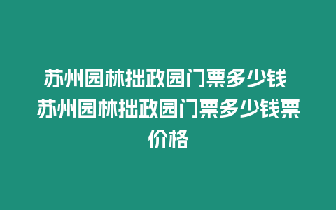 蘇州園林拙政園門票多少錢 蘇州園林拙政園門票多少錢票價格