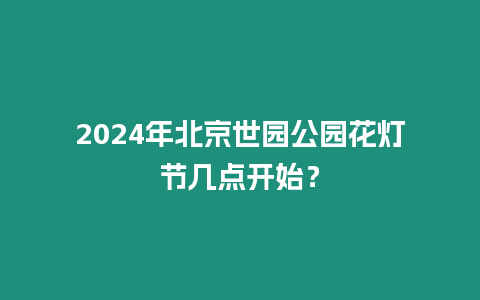 2024年北京世園公園花燈節(jié)幾點開始？