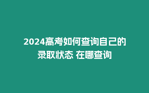 2024高考如何查詢自己的錄取狀態(tài) 在哪查詢