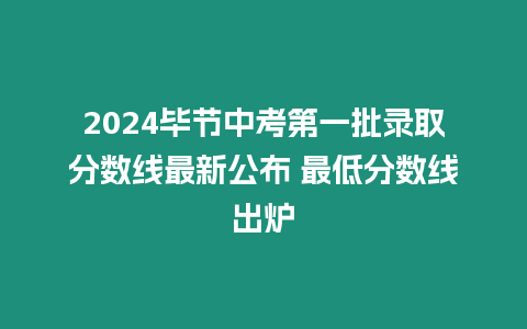 2024畢節中考第一批錄取分數線最新公布 最低分數線出爐