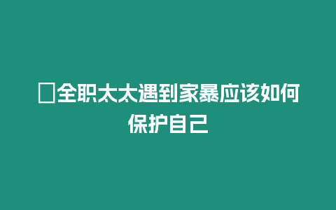 ?全職太太遇到家暴應該如何保護自己