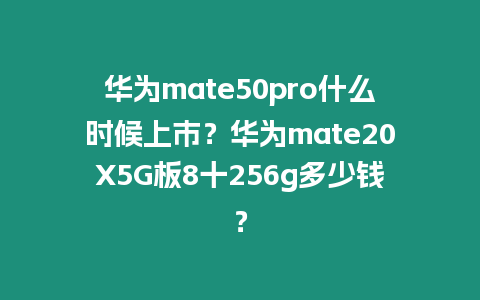 華為mate50pro什么時候上市？華為mate20X5G板8十256g多少錢？