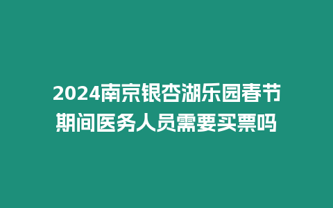 2024南京銀杏湖樂園春節期間醫務人員需要買票嗎