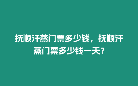 撫順汗蒸門票多少錢，撫順汗蒸門票多少錢一天？