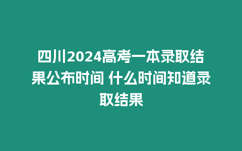 四川2024高考一本錄取結果公布時間 什么時間知道錄取結果