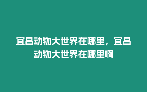 宜昌動物大世界在哪里，宜昌動物大世界在哪里啊