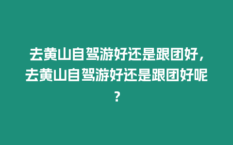 去黃山自駕游好還是跟團好，去黃山自駕游好還是跟團好呢？