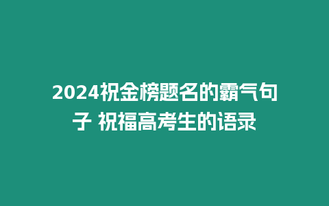 2024祝金榜題名的霸氣句子 祝福高考生的語錄