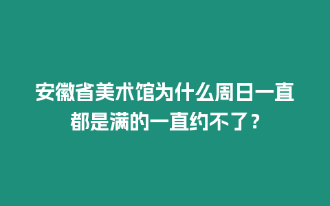 安徽省美術館為什么周日一直都是滿的一直約不了？