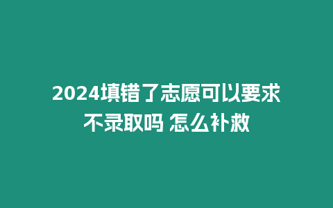 2024填錯了志愿可以要求不錄取嗎 怎么補救