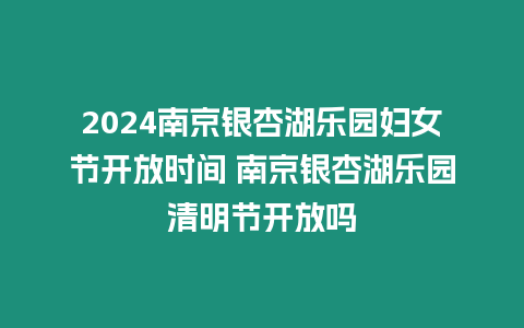 2024南京銀杏湖樂園婦女節開放時間 南京銀杏湖樂園清明節開放嗎