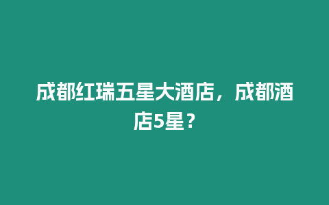 成都紅瑞五星大酒店，成都酒店5星？