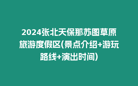 2024張北天保那蘇圖草原旅游度假區(qū)(景點介紹+游玩路線+演出時間)