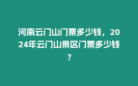 河南云門(mén)山門(mén)票多少錢(qián)，2024年云門(mén)山景區(qū)門(mén)票多少錢(qián)？