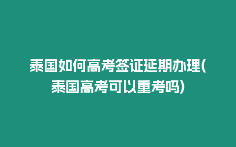 泰國如何高考簽證延期辦理(泰國高考可以重考嗎)