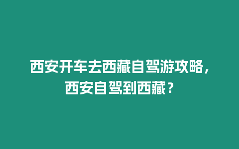 西安開車去西藏自駕游攻略，西安自駕到西藏？