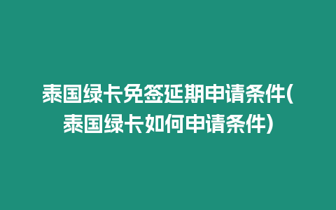 泰國綠卡免簽延期申請條件(泰國綠卡如何申請條件)