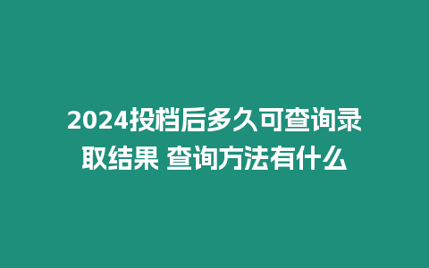 2024投檔后多久可查詢錄取結果 查詢方法有什么