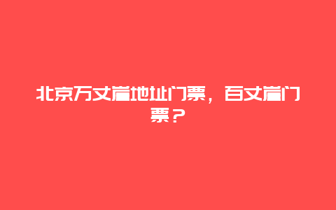 北京萬丈崖地址門票，百丈崖門票？