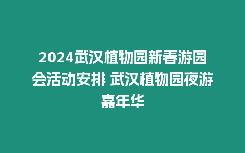 2024武漢植物園新春游園會活動安排 武漢植物園夜游嘉年華