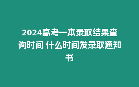 2024高考一本錄取結果查詢時間 什么時間發錄取通知書