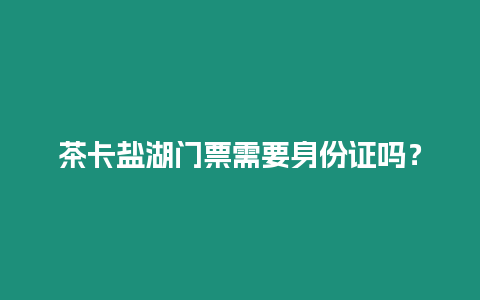 茶卡鹽湖門票需要身份證嗎？