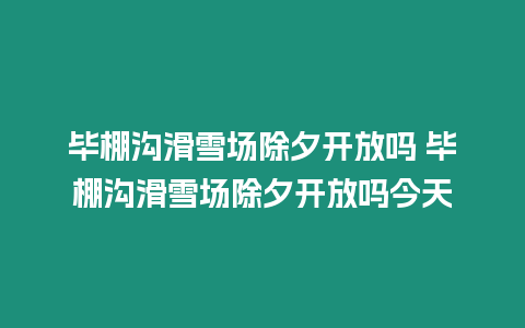 畢棚溝滑雪場除夕開放嗎 畢棚溝滑雪場除夕開放嗎今天