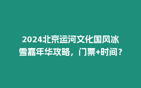 2024北京運河文化國風冰雪嘉年華攻略，門票+時間？