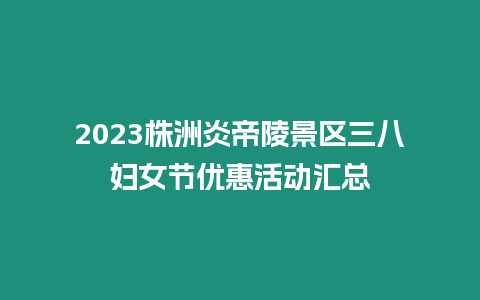 2023株洲炎帝陵景區(qū)三八婦女節(jié)優(yōu)惠活動匯總