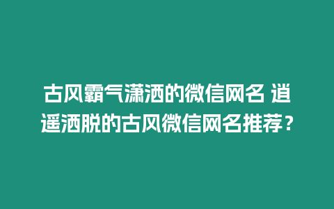 古風霸氣瀟灑的微信網名 逍遙灑脫的古風微信網名推薦？