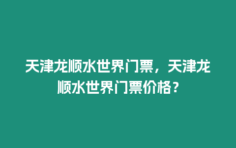 天津龍順水世界門票，天津龍順水世界門票價格？