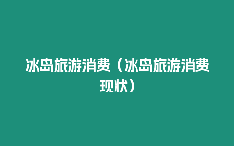 冰島旅游消費（冰島旅游消費現狀）