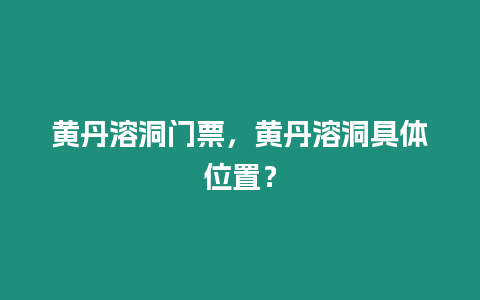 黃丹溶洞門票，黃丹溶洞具體位置？