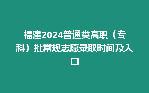 福建2024普通類高職（專科）批常規志愿錄取時間及入口