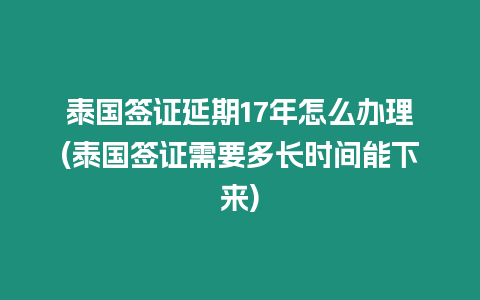 泰國簽證延期17年怎么辦理(泰國簽證需要多長時間能下來)