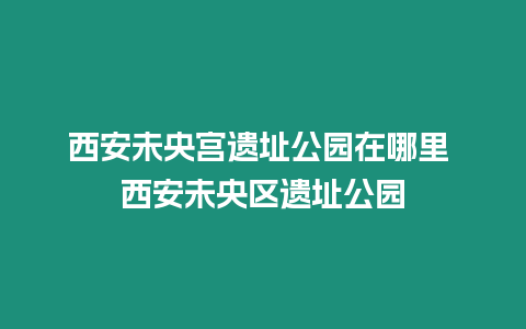 西安未央宮遺址公園在哪里 西安未央區遺址公園